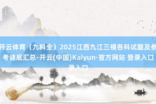 开云体育（九科全）2025江西九江三模各科试题及参考谜底汇总-开云(中国)Kaiyun·官方网站 登录入口