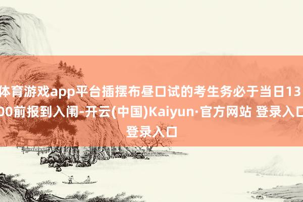 体育游戏app平台插摆布昼口试的考生务必于当日13:00前报到入闱-开云(中国)Kaiyun·官方网站 登录入口