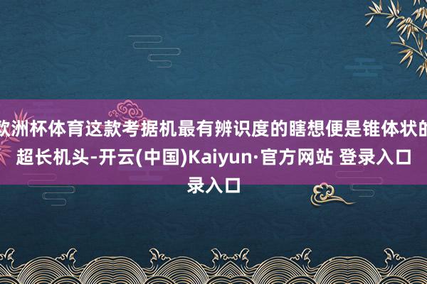 欧洲杯体育这款考据机最有辨识度的瞎想便是锥体状的超长机头-开云(中国)Kaiyun·官方网站 登录入口