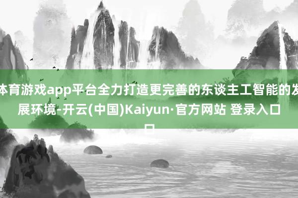 体育游戏app平台全力打造更完善的东谈主工智能的发展环境-开云(中国)Kaiyun·官方网站 登录入口