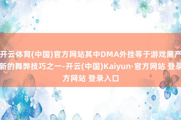 开云体育(中国)官方网站其中DMA外挂等于游戏黑产里最新的舞弊技巧之一-开云(中国)Kaiyun·官方网站 登录入口