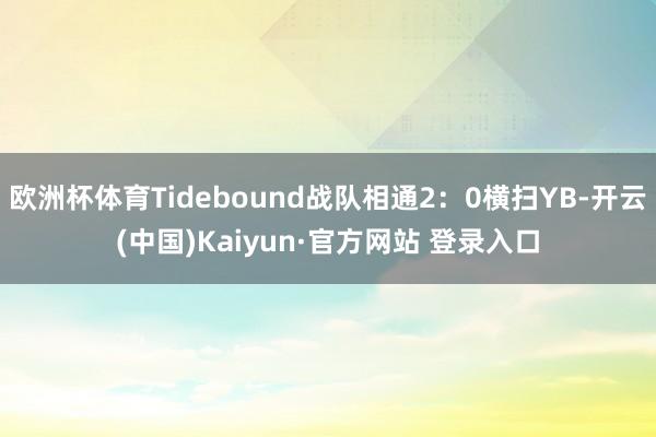 欧洲杯体育Tidebound战队相通2：0横扫YB-开云(中国)Kaiyun·官方网站 登录入口