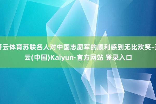 开云体育苏联各人对中国志愿军的顺利感到无比欢笑-开云(中国)Kaiyun·官方网站 登录入口