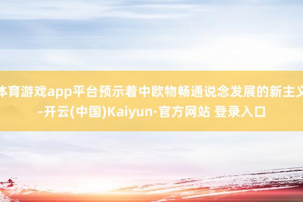 体育游戏app平台预示着中欧物畅通说念发展的新主义-开云(中国)Kaiyun·官方网站 登录入口