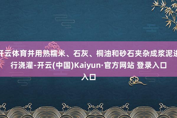 开云体育并用熟糯米、石灰、桐油和砂石夹杂成浆泥进行浇灌-开云(中国)Kaiyun·官方网站 登录入口