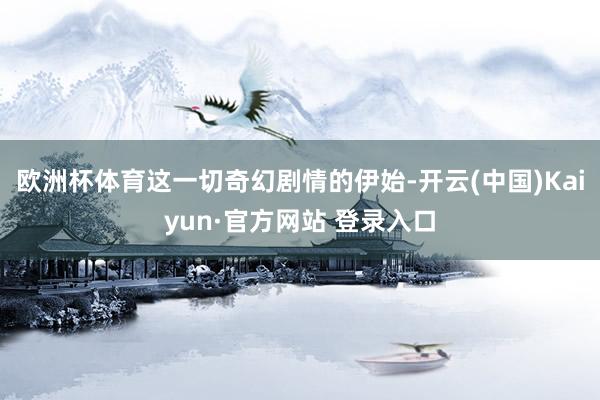 欧洲杯体育这一切奇幻剧情的伊始-开云(中国)Kaiyun·官方网站 登录入口