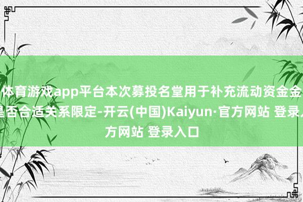 体育游戏app平台本次募投名堂用于补充流动资金金额是否合适关系限定-开云(中国)Kaiyun·官方网站 登录入口