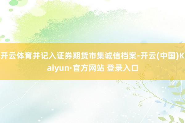 开云体育并记入证券期货市集诚信档案-开云(中国)Kaiyun·官方网站 登录入口