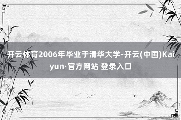 开云体育2006年毕业于清华大学-开云(中国)Kaiyun·官方网站 登录入口
