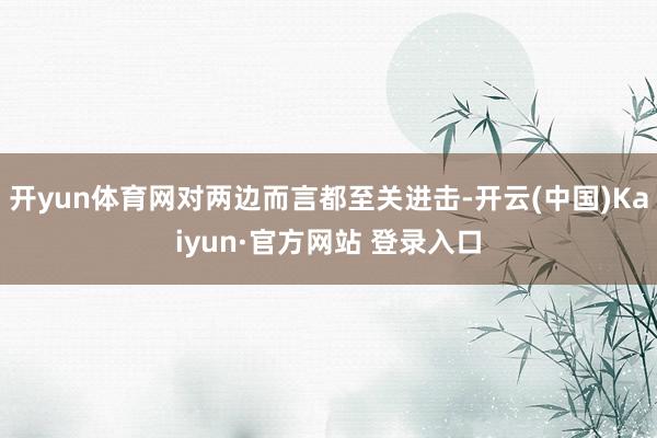 开yun体育网对两边而言都至关进击-开云(中国)Kaiyun·官方网站 登录入口