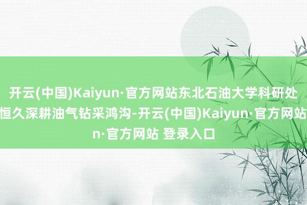 开云(中国)Kaiyun·官方网站东北石油大学科研处处长李玮恒久深耕油气钻采鸿沟-开云(中国)Kaiyun·官方网站 登录入口