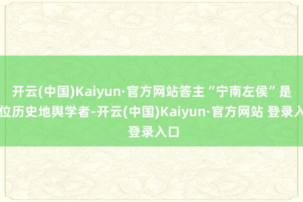 开云(中国)Kaiyun·官方网站答主“宁南左侯”是一位历史地舆学者-开云(中国)Kaiyun·官方网站 登录入口
