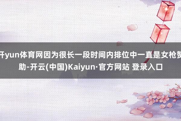 开yun体育网因为很长一段时间内排位中一直是女枪赞助-开云(中国)Kaiyun·官方网站 登录入口