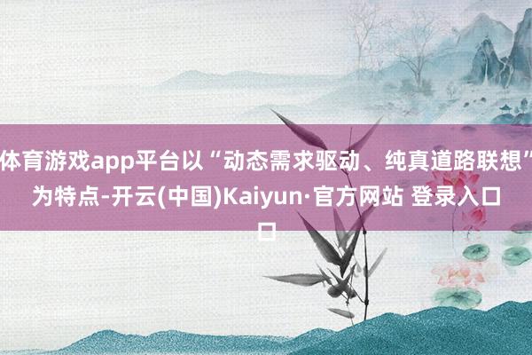 体育游戏app平台以“动态需求驱动、纯真道路联想”为特点-开云(中国)Kaiyun·官方网站 登录入口