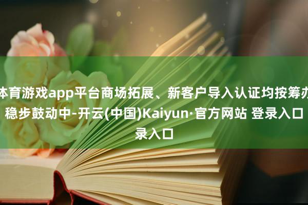 体育游戏app平台商场拓展、新客户导入认证均按筹办稳步鼓动中-开云(中国)Kaiyun·官方网站 登录入口