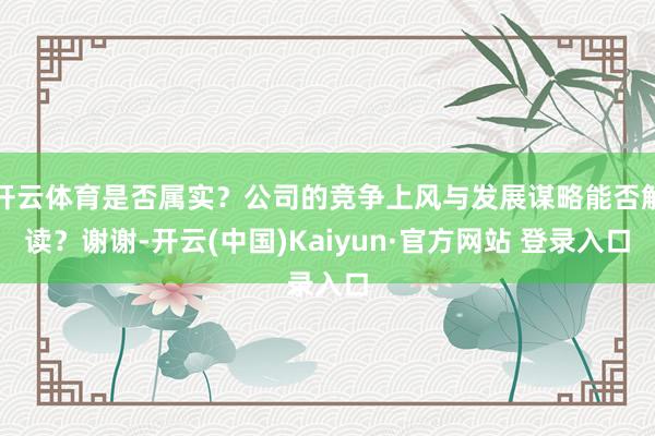 开云体育是否属实？公司的竞争上风与发展谋略能否解读？谢谢-开云(中国)Kaiyun·官方网站 登录入口