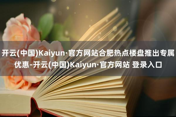 开云(中国)Kaiyun·官方网站合肥热点楼盘推出专属优惠-开云(中国)Kaiyun·官方网站 登录入口