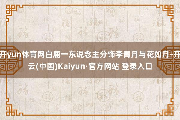 开yun体育网白鹿一东说念主分饰李青月与花如月-开云(中国)Kaiyun·官方网站 登录入口