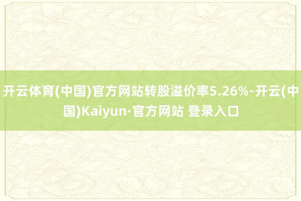 开云体育(中国)官方网站转股溢价率5.26%-开云(中国)Kaiyun·官方网站 登录入口
