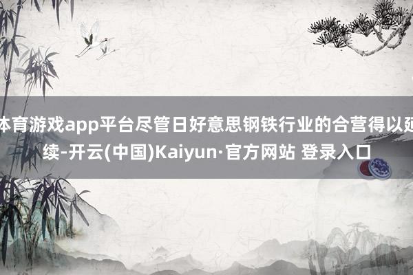 体育游戏app平台尽管日好意思钢铁行业的合营得以延续-开云(中国)Kaiyun·官方网站 登录入口