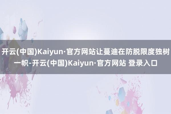 开云(中国)Kaiyun·官方网站让蔓迪在防脱限度独树一帜-开云(中国)Kaiyun·官方网站 登录入口
