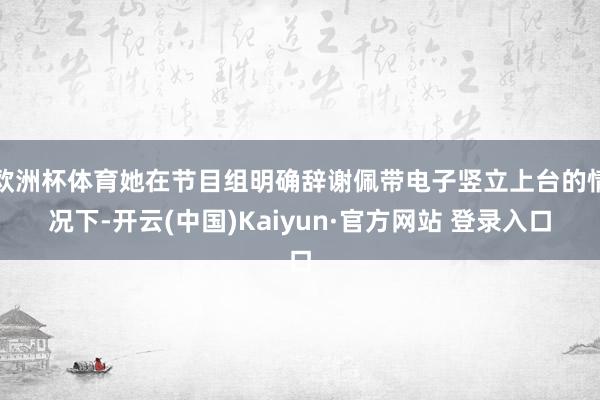 欧洲杯体育她在节目组明确辞谢佩带电子竖立上台的情况下-开云(中国)Kaiyun·官方网站 登录入口
