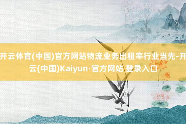 开云体育(中国)官方网站物流业务出租率行业当先-开云(中国)Kaiyun·官方网站 登录入口