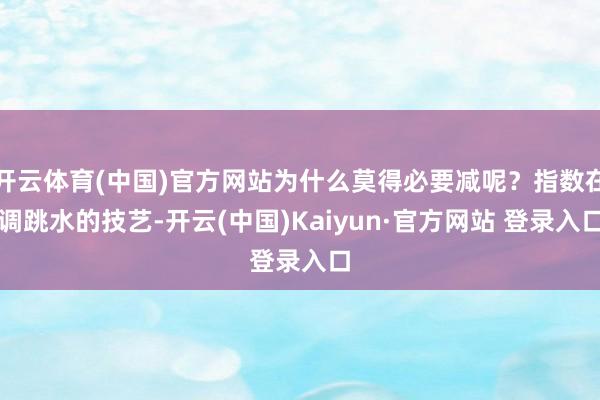 开云体育(中国)官方网站为什么莫得必要减呢?指数在调跳水的技艺-开云(中国)Kaiyun·官方网站 登录入口