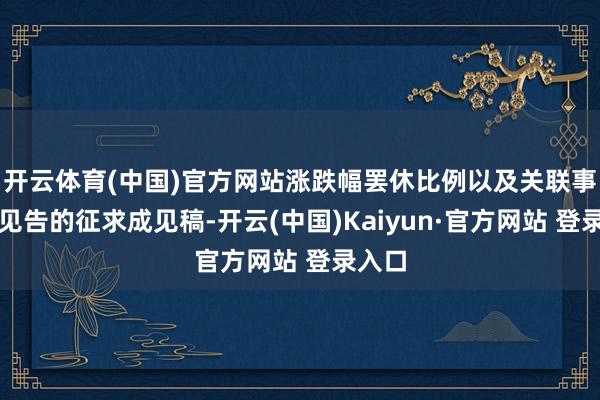 开云体育(中国)官方网站涨跌幅罢休比例以及关联事项的见告的征求成见稿-开云(中国)Kaiyun·官方网站 登录入口