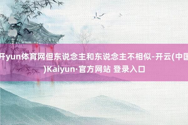 开yun体育网但东说念主和东说念主不相似-开云(中国)Kaiyun·官方网站 登录入口