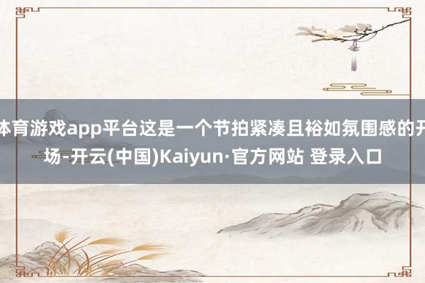 体育游戏app平台这是一个节拍紧凑且裕如氛围感的开场-开云(中国)Kaiyun·官方网站 登录入口