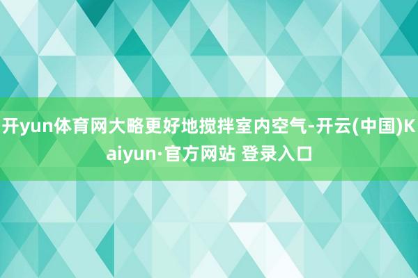 开yun体育网大略更好地搅拌室内空气-开云(中国)Kaiyun·官方网站 登录入口