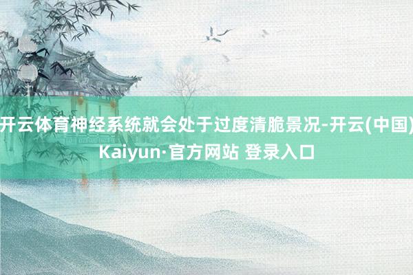 开云体育神经系统就会处于过度清脆景况-开云(中国)Kaiyun·官方网站 登录入口