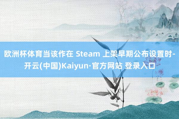 欧洲杯体育当该作在 Steam 上架早期公布设置时-开云(中国)Kaiyun·官方网站 登录入口