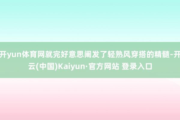 开yun体育网就完好意思阐发了轻熟风穿搭的精髓-开云(中国)Kaiyun·官方网站 登录入口