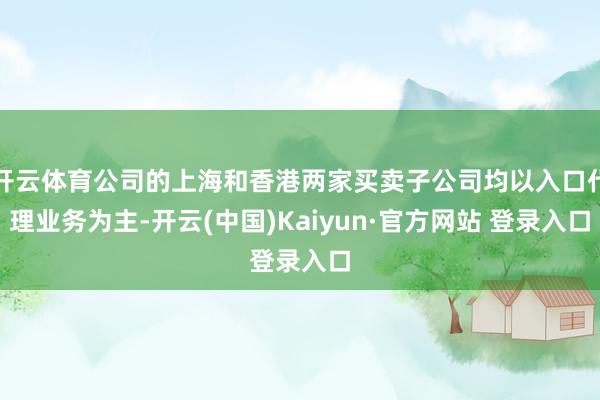 开云体育公司的上海和香港两家买卖子公司均以入口代理业务为主-开云(中国)Kaiyun·官方网站 登录入口