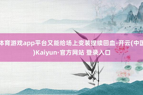 体育游戏app平台又能给场上变装捏续回血-开云(中国)Kaiyun·官方网站 登录入口
