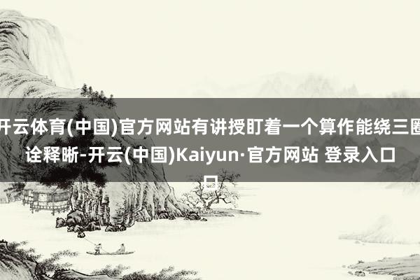 开云体育(中国)官方网站有讲授盯着一个算作能绕三圈诠释晰-开云(中国)Kaiyun·官方网站 登录入口