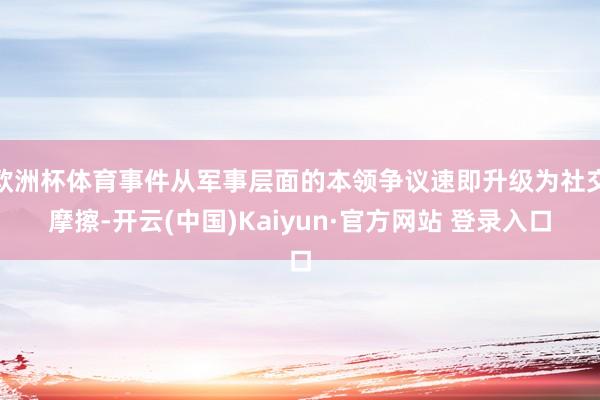 欧洲杯体育事件从军事层面的本领争议速即升级为社交摩擦-开云(中国)Kaiyun·官方网站 登录入口