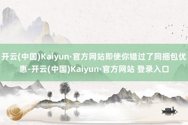 开云(中国)Kaiyun·官方网站即使你错过了同捆包优惠-开云(中国)Kaiyun·官方网站 登录入口