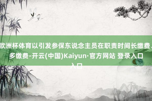 欧洲杯体育以引发参保东说念主员在职责时间长缴费、多缴费-开云(中国)Kaiyun·官方网站 登录入口