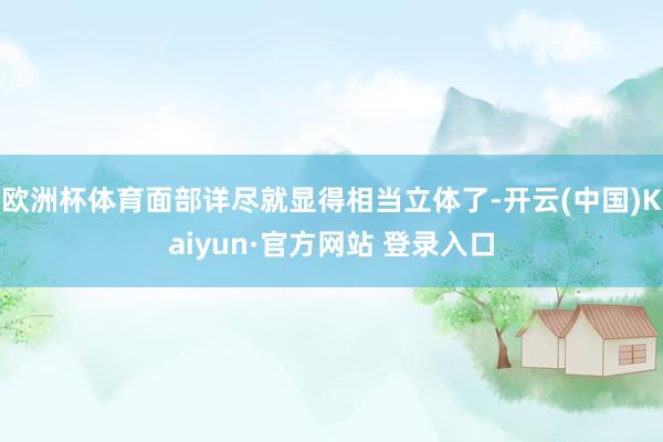 欧洲杯体育面部详尽就显得相当立体了-开云(中国)Kaiyun·官方网站 登录入口