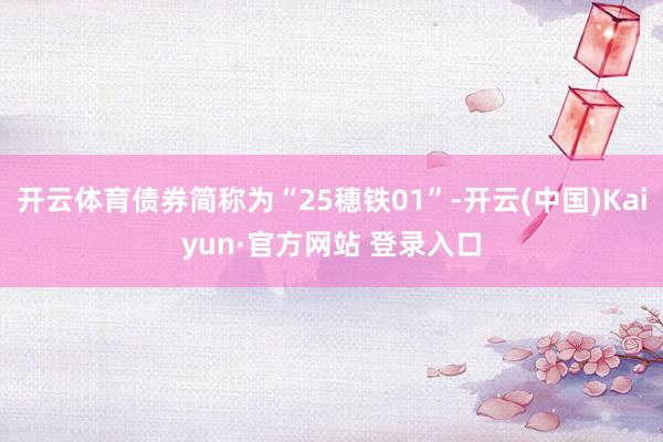 开云体育债券简称为“25穗铁01”-开云(中国)Kaiyun·官方网站 登录入口