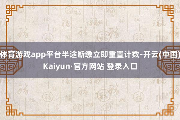 体育游戏app平台半途断缴立即重置计数-开云(中国)Kaiyun·官方网站 登录入口