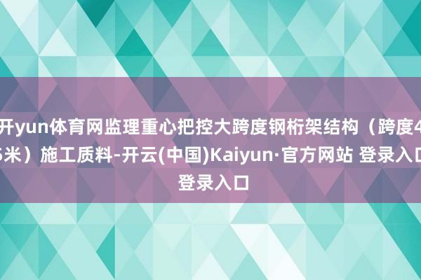 开yun体育网监理重心把控大跨度钢桁架结构（跨度45米）施工质料-开云(中国)Kaiyun·官方网站 登录入口