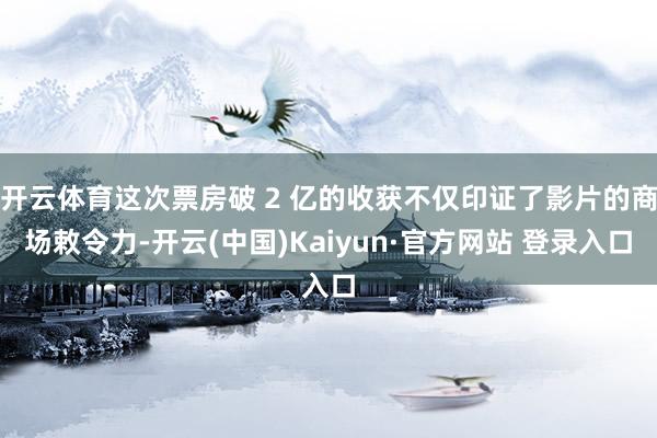 开云体育这次票房破 2 亿的收获不仅印证了影片的商场敕令力-开云(中国)Kaiyun·官方网站 登录入口