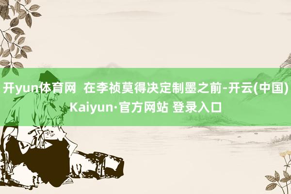 开yun体育网 在李祯莫得决定制墨之前-开云(中国)Kaiyun·官方网站 登录入口