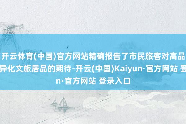 开云体育(中国)官方网站精确报告了市民旅客对高品性、互异化文旅居品的期待-开云(中国)Kaiyun·官方网站 登录入口