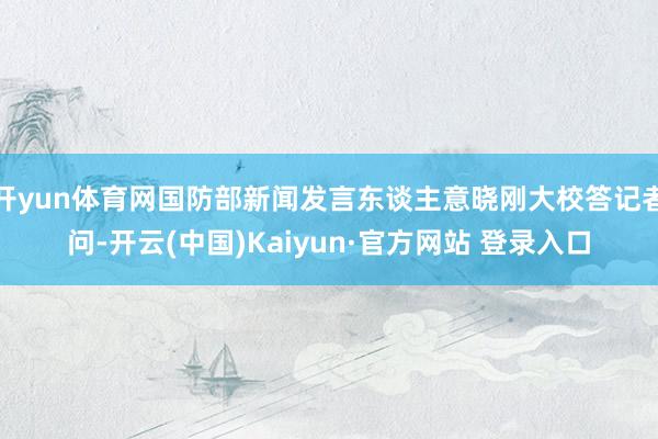 开yun体育网国防部新闻发言东谈主意晓刚大校答记者问-开云(中国)Kaiyun·官方网站 登录入口