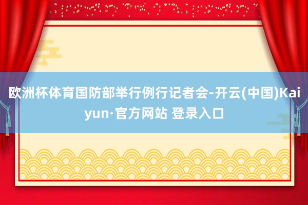 欧洲杯体育国防部举行例行记者会-开云(中国)Kaiyun·官方网站 登录入口
